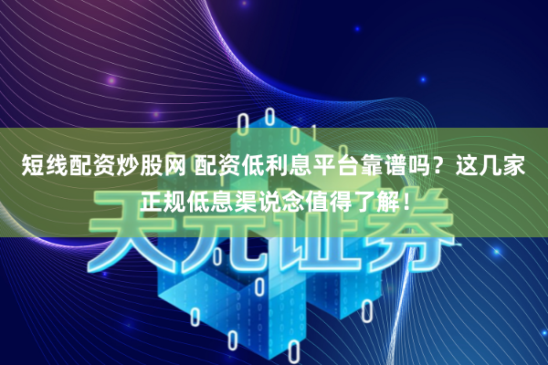短线配资炒股网 配资低利息平台靠谱吗？这几家正规低息渠说念值得了解！
