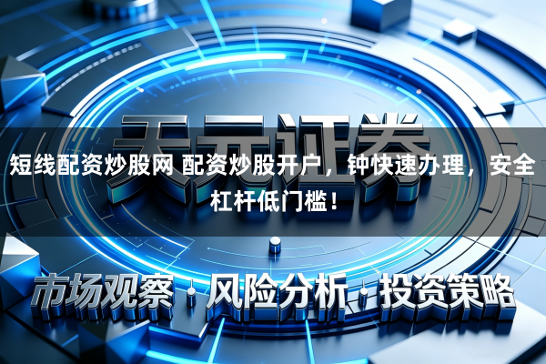 短线配资炒股网 配资炒股开户，钟快速办理，安全杠杆低门槛！