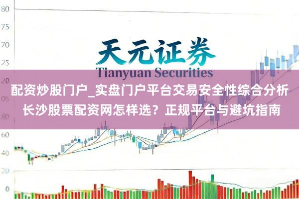 配资炒股门户_实盘门户平台交易安全性综合分析 长沙股票配资网怎样选？正规平台与避坑指南