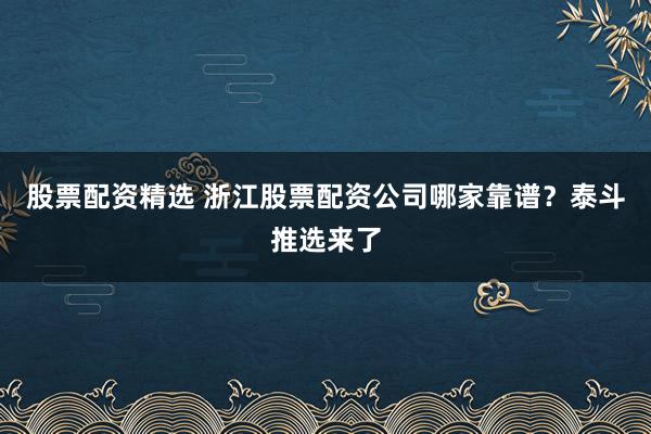 股票配资精选 浙江股票配资公司哪家靠谱？泰斗推选来了