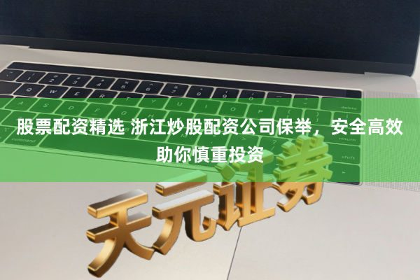 股票配资精选 浙江炒股配资公司保举，安全高效助你慎重投资