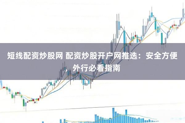 短线配资炒股网 配资炒股开户网推选：安全方便，外行必看指南