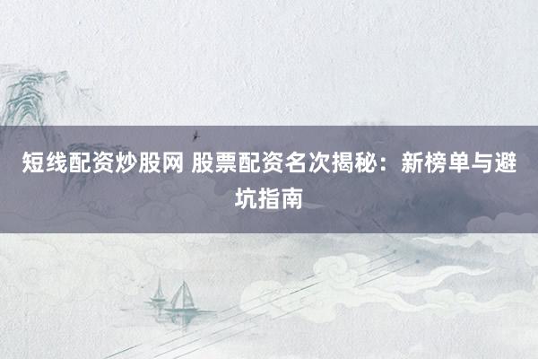 短线配资炒股网 股票配资名次揭秘：新榜单与避坑指南