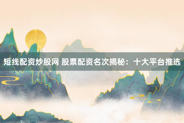 短线配资炒股网 股票配资名次揭秘：十大平台推选
