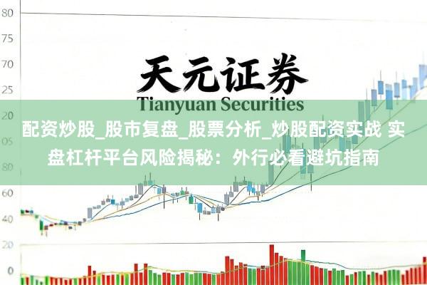 配资炒股_股市复盘_股票分析_炒股配资实战 实盘杠杆平台风险揭秘：外行必看避坑指南