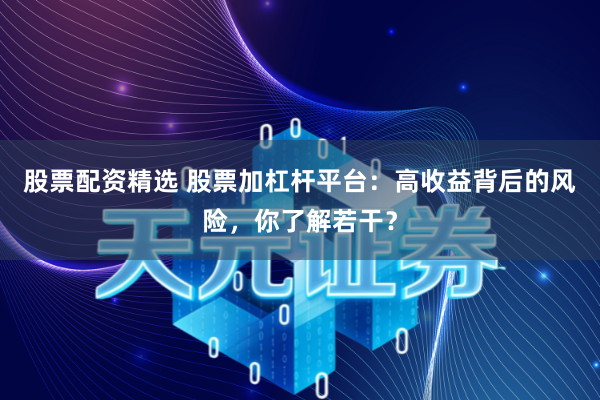 股票配资精选 股票加杠杆平台：高收益背后的风险，你了解若干？