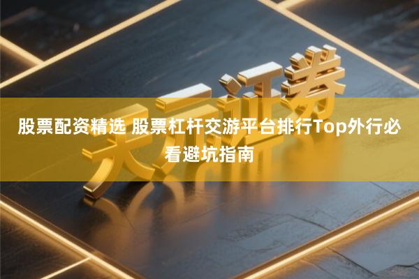 股票配资精选 股票杠杆交游平台排行Top外行必看避坑指南