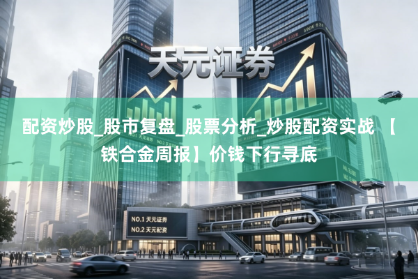 配资炒股_股市复盘_股票分析_炒股配资实战 【铁合金周报】价钱下行寻底