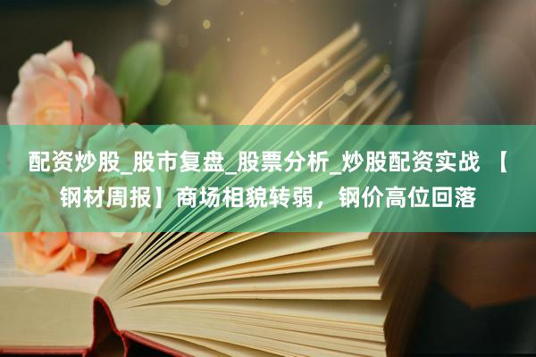 配资炒股_股市复盘_股票分析_炒股配资实战 【钢材周报】商场相貌转弱，钢价高位回落