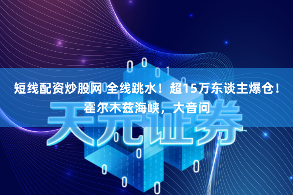 短线配资炒股网 全线跳水！超15万东谈主爆仓！霍尔木兹海峡，大音问
