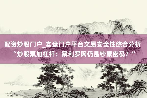 配资炒股门户_实盘门户平台交易安全性综合分析 “炒股票加杠杆：暴利罗网仍是钞票密码？”