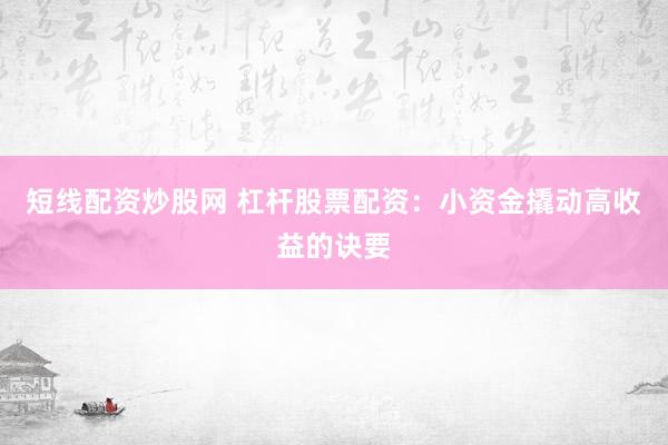 短线配资炒股网 杠杆股票配资：小资金撬动高收益的诀要