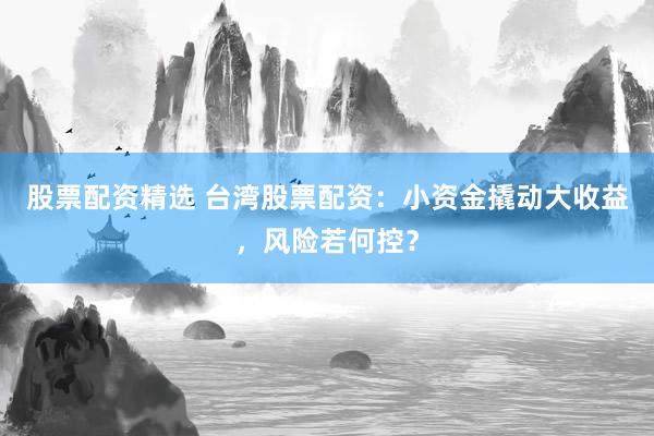 股票配资精选 台湾股票配资：小资金撬动大收益，风险若何控？