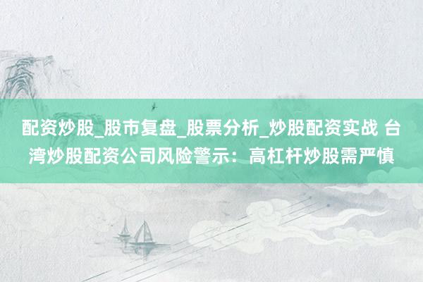 配资炒股_股市复盘_股票分析_炒股配资实战 台湾炒股配资公司风险警示：高杠杆炒股需严慎