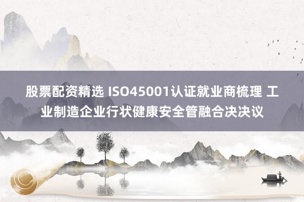 股票配资精选 ISO45001认证就业商梳理 工业制造企业行状健康安全管融合决决议