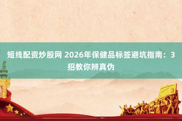 短线配资炒股网 2026年保健品标签避坑指南:3招教你辨真伪