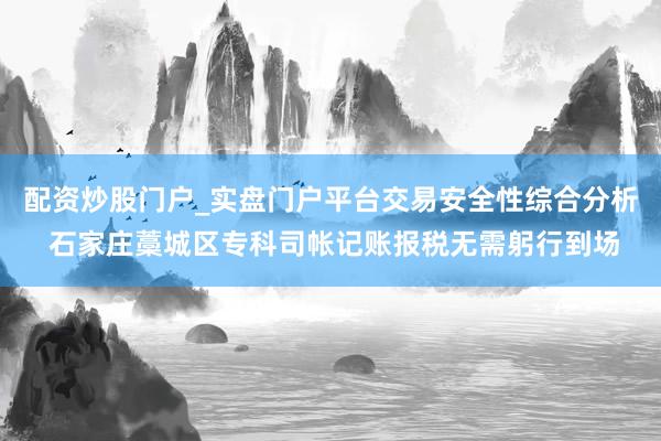 配资炒股门户_实盘门户平台交易安全性综合分析 石家庄藁城区专科司帐记账报税无需躬行到场