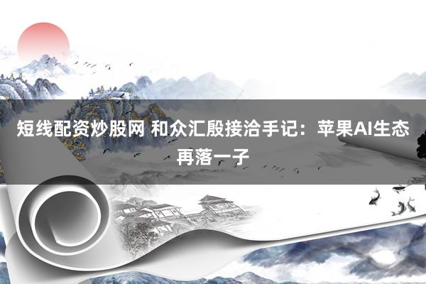 短线配资炒股网 和众汇殷接洽手记：苹果AI生态再落一子