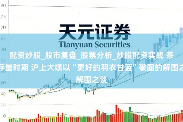 配资炒股_股市复盘_股票分析_炒股配资实战 茶饮存量时期 沪上大姨以“更好的羽衣甘蓝”破圈的解围之谈