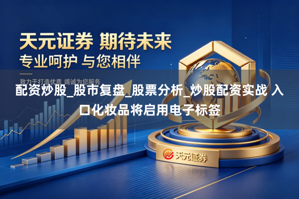 配资炒股_股市复盘_股票分析_炒股配资实战 入口化妆品将启用电子标签
