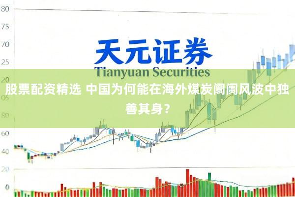 股票配资精选 中国为何能在海外煤炭阛阓风波中独善其身？