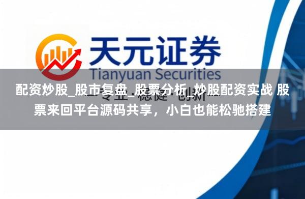 配资炒股_股市复盘_股票分析_炒股配资实战 股票来回平台源码共享，小白也能松驰搭建