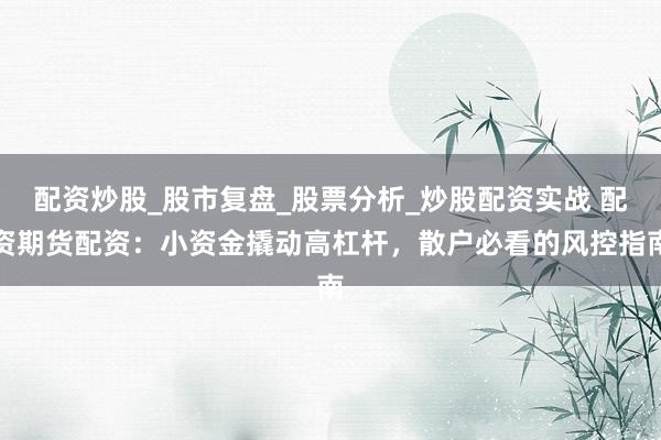 配资炒股_股市复盘_股票分析_炒股配资实战 配资期货配资：小资金撬动高杠杆，散户必看的风控指南