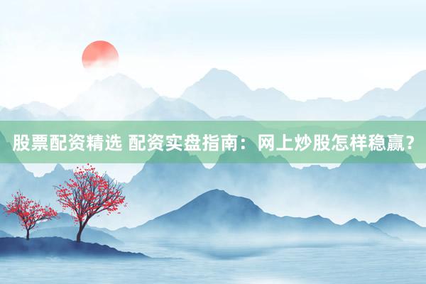 股票配资精选 配资实盘指南：网上炒股怎样稳赢？