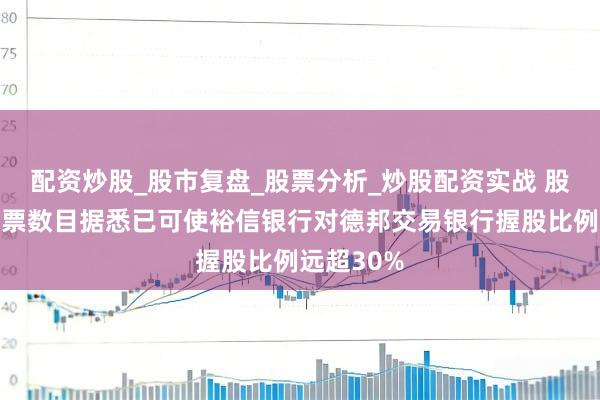 配资炒股_股市复盘_股票分析_炒股配资实战 股东交售股票数目据悉已可使裕信银行对德邦交易银行握股比例远超30%