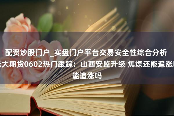 配资炒股门户_实盘门户平台交易安全性综合分析 光大期货0602热门跟踪：山西安监升级 焦煤还能追涨吗