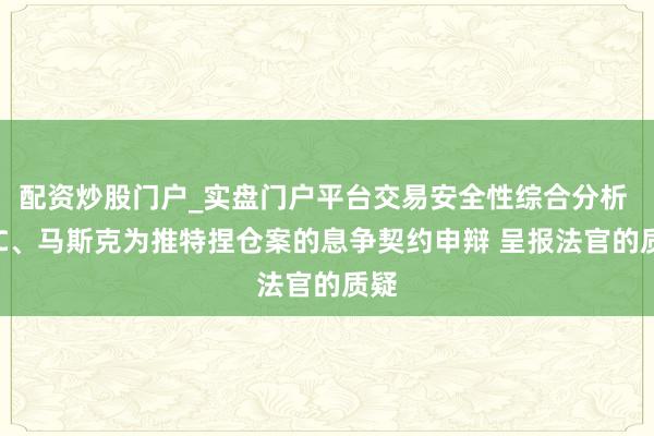 配资炒股门户_实盘门户平台交易安全性综合分析 SEC、马斯克为推特捏仓案的息争契约申辩 呈报法官的质疑