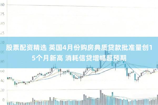 股票配资精选 英国4月份购房典质贷款批准量创15个月新高 消耗信贷增幅超预期