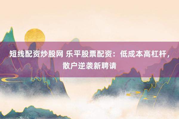 短线配资炒股网 乐平股票配资：低成本高杠杆，散户逆袭新聘请
