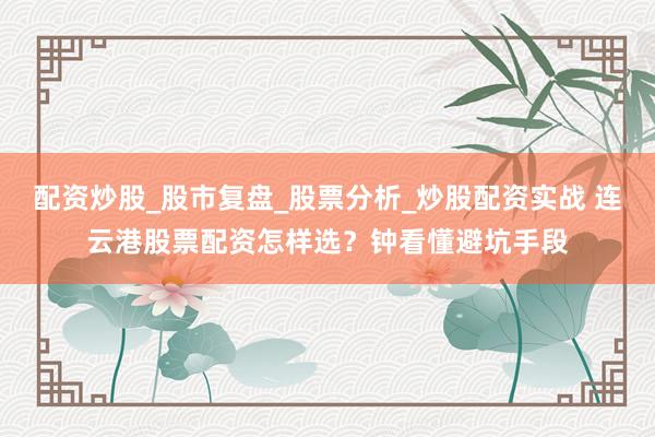 配资炒股_股市复盘_股票分析_炒股配资实战 连云港股票配资怎样选？钟看懂避坑手段