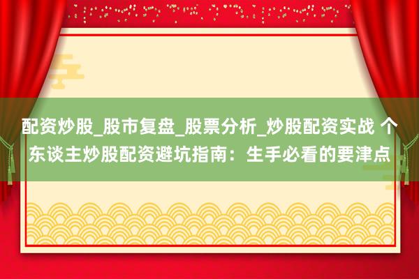 配资炒股_股市复盘_股票分析_炒股配资实战 个东谈主炒股配资避坑指南：生手必看的要津点