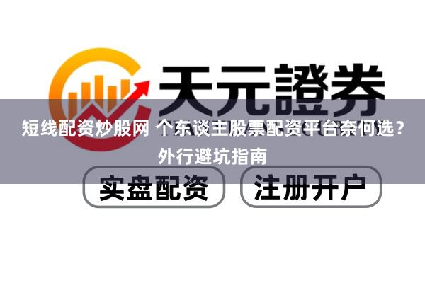 短线配资炒股网 个东谈主股票配资平台奈何选？外行避坑指南