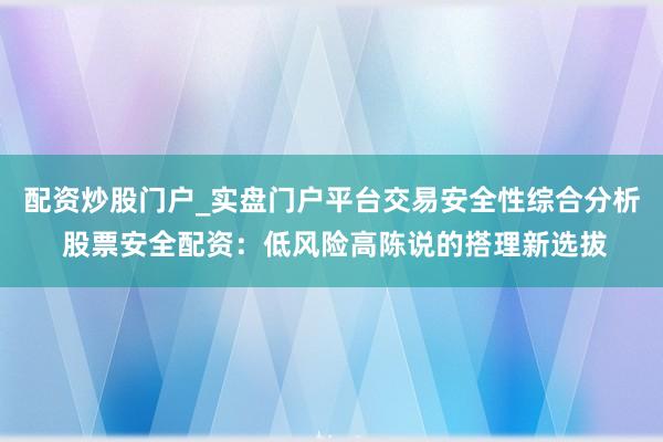 配资炒股门户_实盘门户平台交易安全性综合分析 股票安全配资：低风险高陈说的搭理新选拔